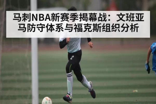 马刺NBA新赛季揭幕战：文班亚马防守体系与福克斯组织分析